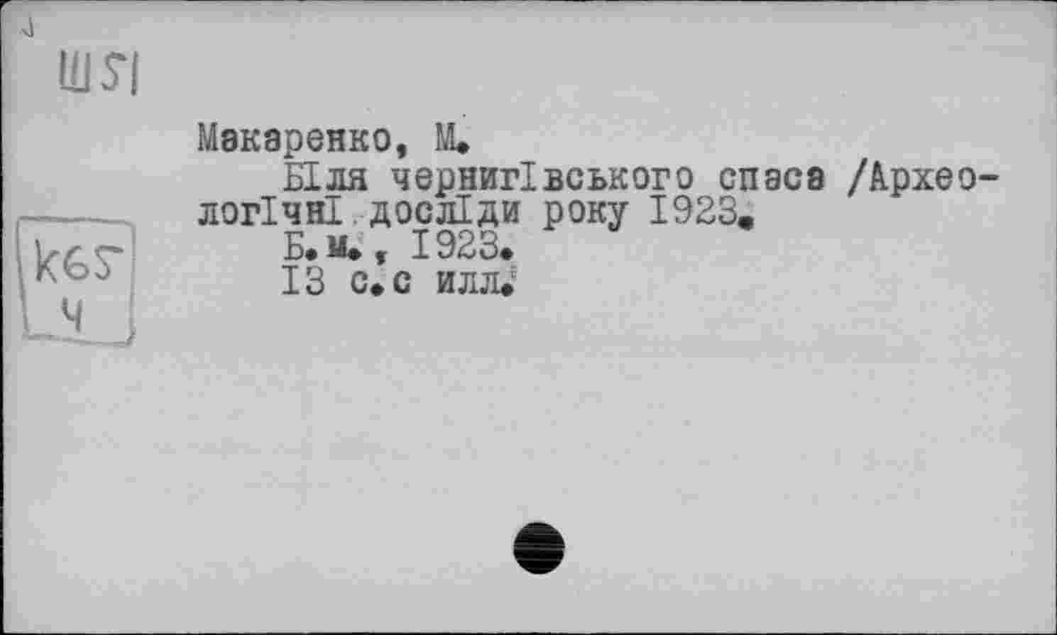 ﻿4
шя
Макаренко, М.
Біля чернігівського спаса /Архео логічні досліди року 1923,
Б.М., 1923.
ІЗ с.с илл.: